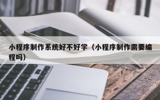 信阳小程序制作系统好不好学（小程序制作需要编程吗）