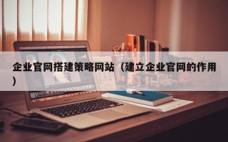 信阳企业官网搭建策略网站（建立企业官网的作用）