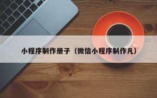 信阳小程序制作册子（微信小程序制作凡）