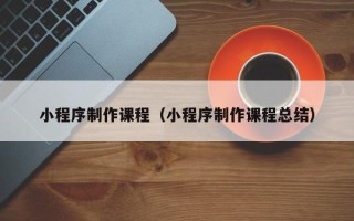 信阳小程序制作课程（小程序制作课程总结）