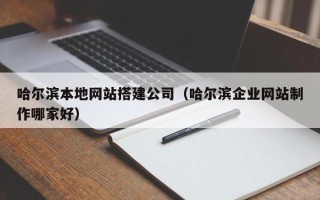 信阳哈尔滨本地网站搭建公司（哈尔滨企业网站制作哪家好）