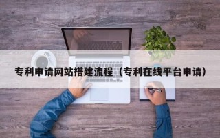信阳专利申请网站搭建流程（专利在线平台申请）