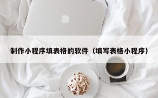 信阳制作小程序填表格的软件（填写表格小程序）