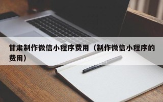 信阳甘肃制作微信小程序费用（制作微信小程序的费用）