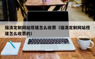信阳福清定制网站搭建怎么收费（福清定制网站搭建怎么收费的）
