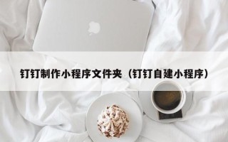 信阳钉钉制作小程序文件夹（钉钉自建小程序）