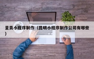 信阳呈贡小程序制作（昆明小程序制作公司有哪些）