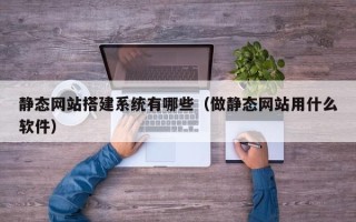 信阳静态网站搭建系统有哪些（做静态网站用什么软件）