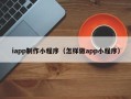 信阳iapp制作小程序（怎样做app小程序）