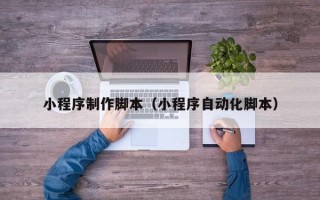 信阳小程序制作脚本（小程序自动化脚本）