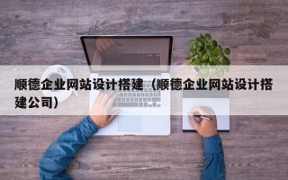 信阳顺德企业网站设计搭建（顺德企业网站设计搭建公司）