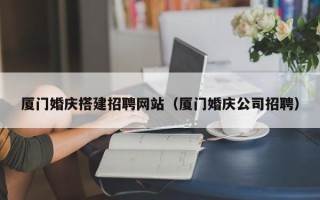 信阳厦门婚庆搭建招聘网站（厦门婚庆公司招聘）