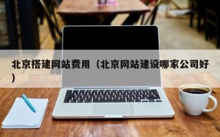 信阳北京搭建网站费用（北京网站建设哪家公司好）