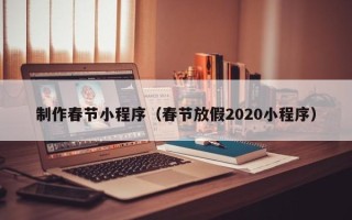 信阳制作春节小程序（春节放假2020小程序）