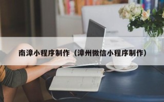 信阳南漳小程序制作（漳州微信小程序制作）