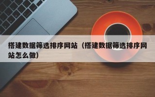 信阳搭建数据筛选排序网站（搭建数据筛选排序网站怎么做）
