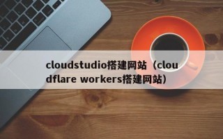 信阳cloudstudio搭建网站（cloudflare workers搭建网站）