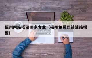 信阳福州网站搭建哪家专业（福州免费网站建站模板）