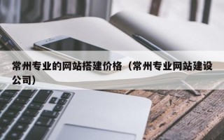 信阳常州专业的网站搭建价格（常州专业网站建设公司）