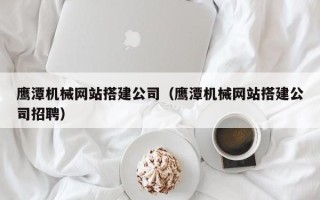 信阳鹰潭机械网站搭建公司（鹰潭机械网站搭建公司招聘）