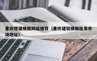 信阳重庆搭建模板网站推荐（重庆建筑模板批发市场地址）
