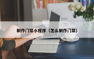 信阳制作门禁小程序（怎么制作门禁）