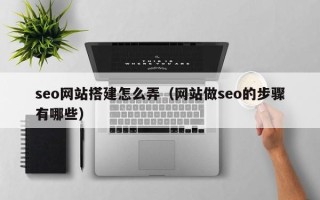 信阳seo网站搭建怎么弄（网站做seo的步骤有哪些）